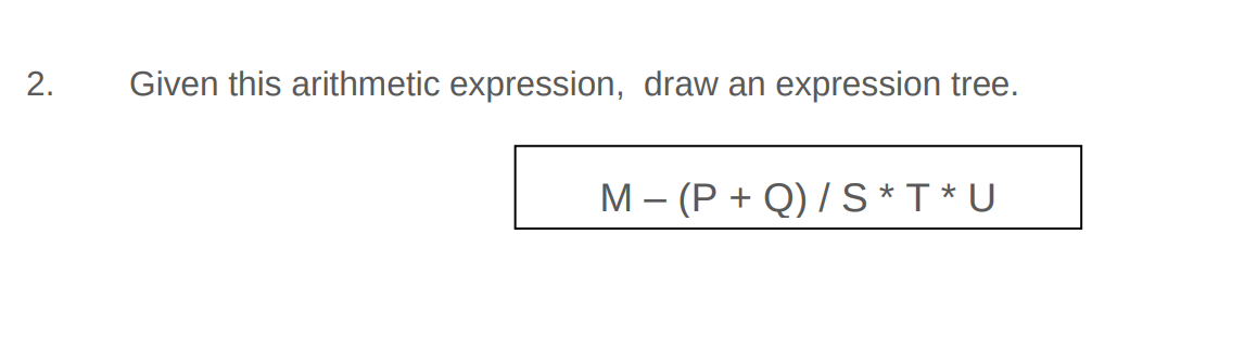 2.
Given this arithmetic expression, draw an expression tree.
M - (P+Q) / S*T*U