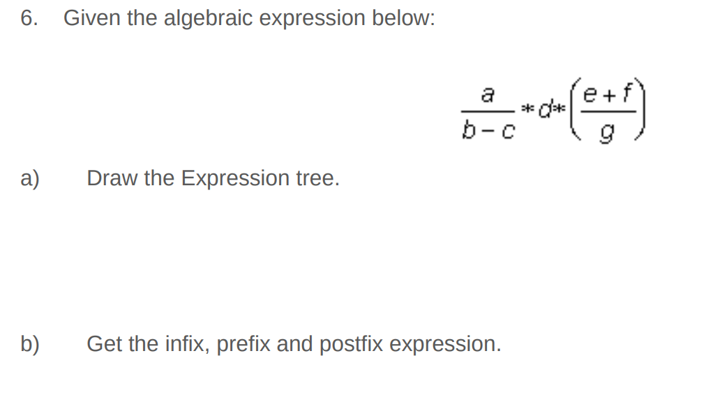 6. Given the algebraic expression below:
a)
b)
Draw the Expression tree.
--++(²+1)
(e+f
*0*
b-c
Get the infix, prefix and postfix expression.