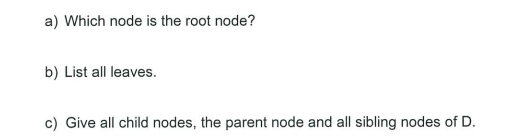a) Which node is the root node?
b) List all leaves.
c) Give all child nodes, the parent node and all sibling nodes of D.
