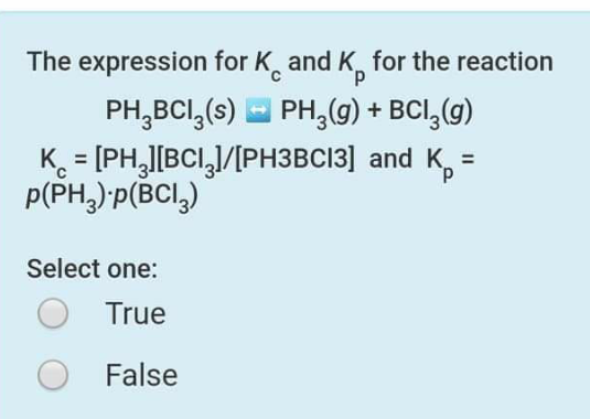 The expression for K and K,
for the reaction
PH,BCI,(s) - PH,(g) + BCI,(g)
K = [PH,J[BCI,1/[PH3BCI3] and K, =
P(PH,)'p(BCI,)
Select one:
True
False
