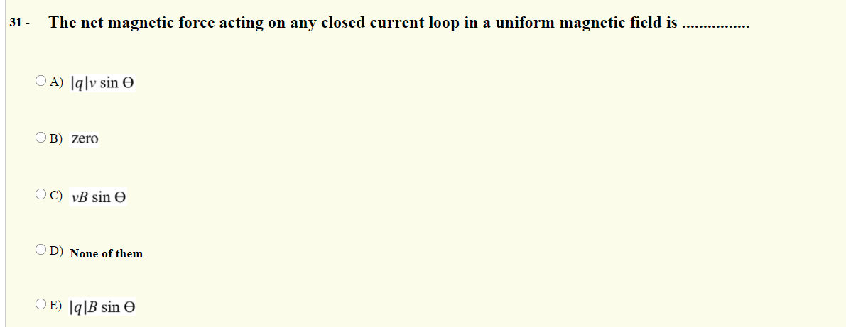 31 -
The net magnetic force acting on any closed current loop in a uniform magnetic field is
O A) [q|v sin O
B) zero
OC) vB sin 0
D) None of them
OE) [q|B sin e
