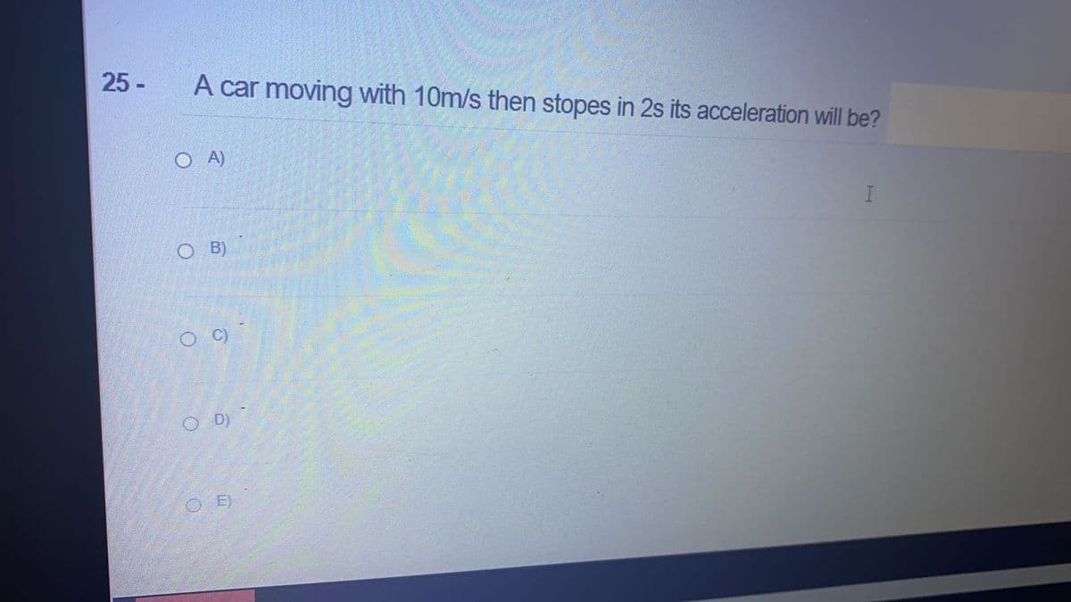 25 -
A car moving with 10m/s then stopes in 2s its acceleration will be?
O A)
O B)
O D)
O E)
