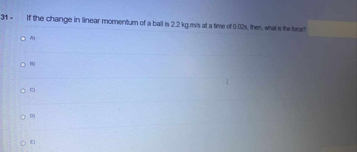 31 -
If the change in linear momentum of a ball is 2.2 kg.m/s at a time of 0.02s, then, what is the force?
O A)
O B)
I
O D)
O E)
