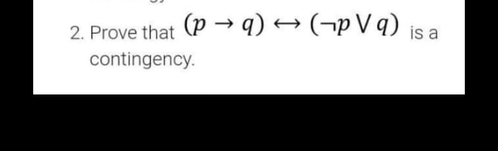 2. Prove that (P → 9) → (¬pV q)
is a
contingency.
