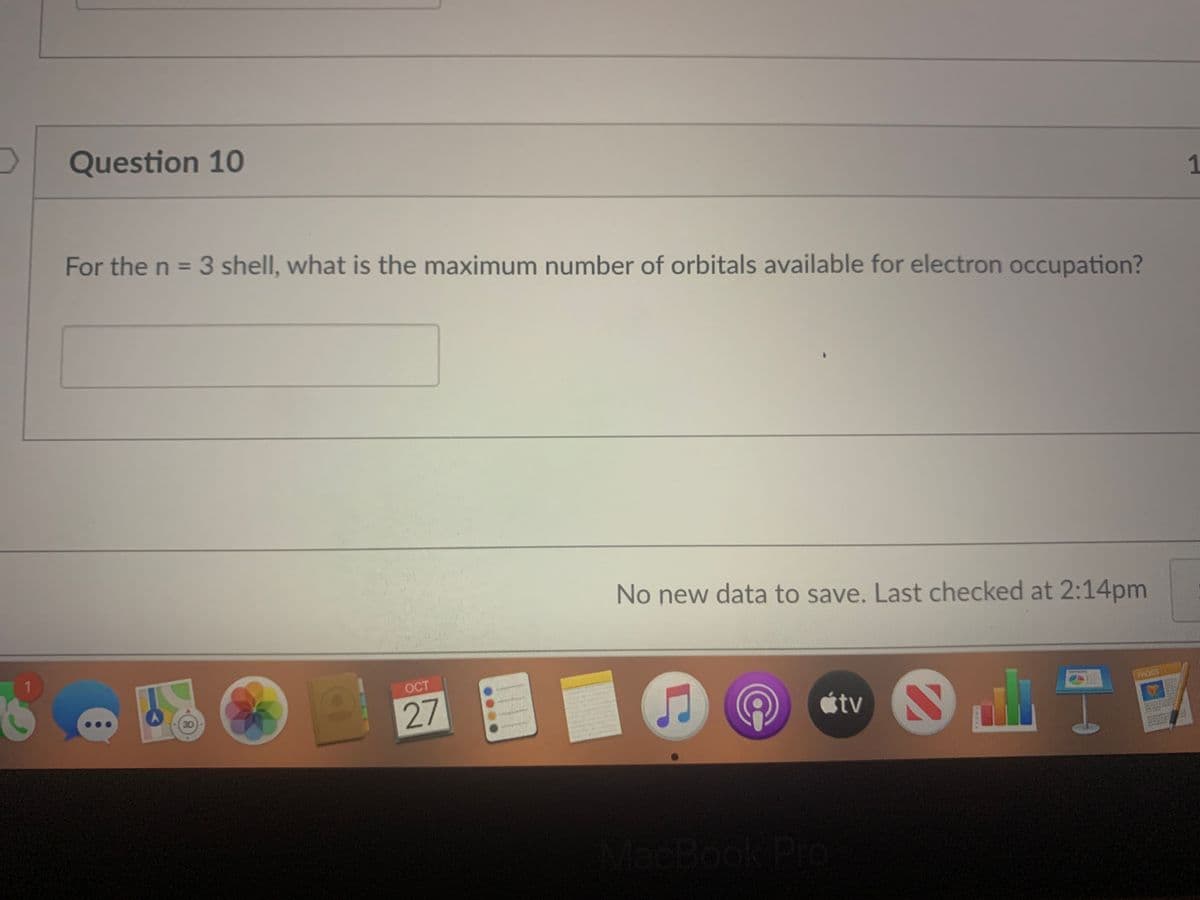 Question 10
1
For the n = 3 shell, what is the maximum number of orbitals available for electron occupation?
No new data to save. Last checked at 2:14pm
1.
OCT
27
3D
tv
MacBook Pro
