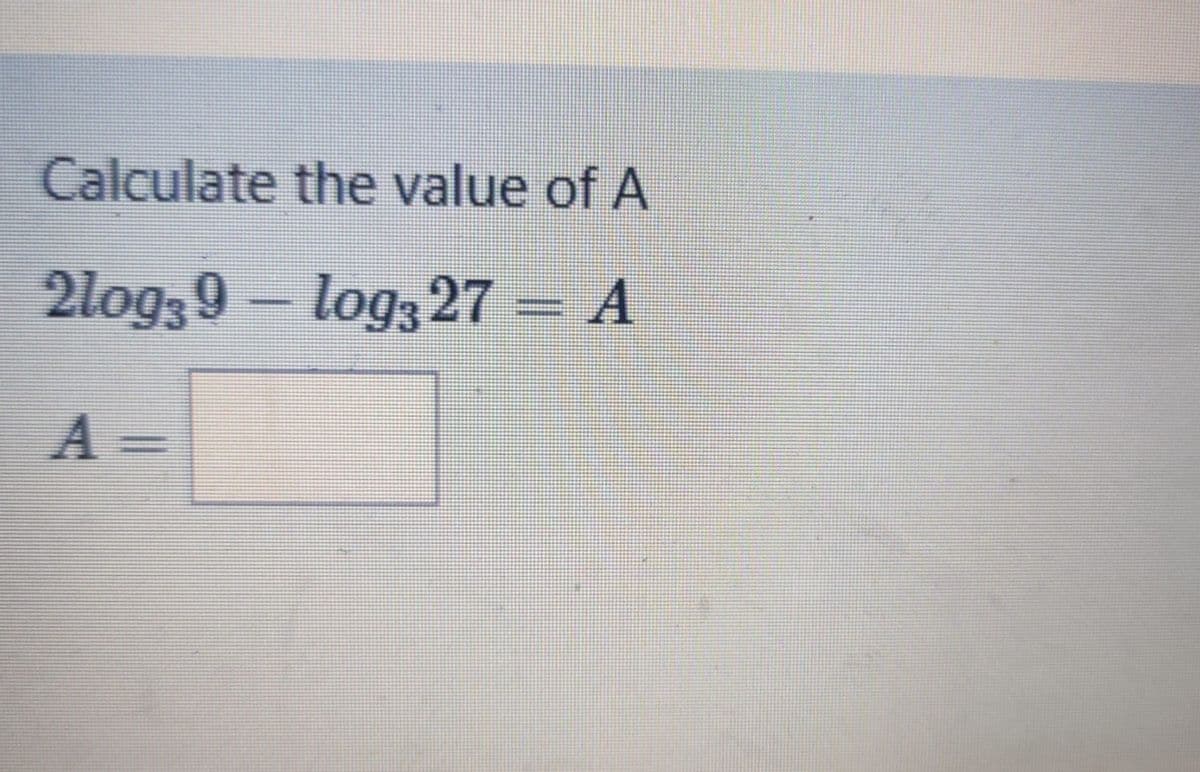 Calculate the value of A
2log39 - log327= A
A =