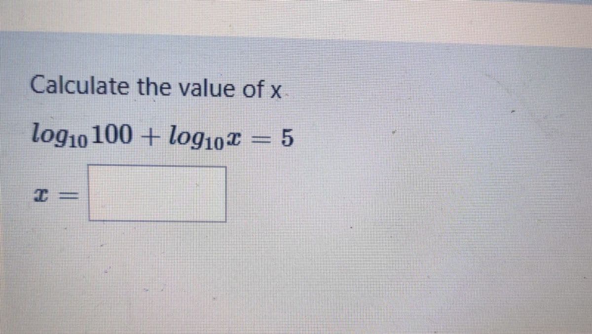 Calculate the value of x
log10 100 + log10x = 5
I=