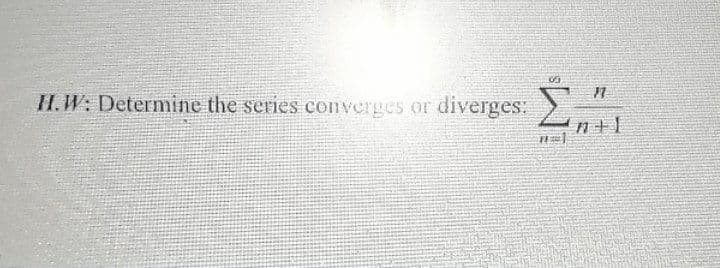 H.W: Determine the series converges or
diverges:
n+1
