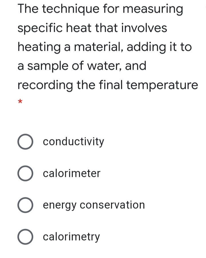 The technique for measuring
specific heat that involves
heating a material, adding it to
a sample of water, and
recording the final temperature
conductivity
calorimeter
energy conservation
O calorimetry
