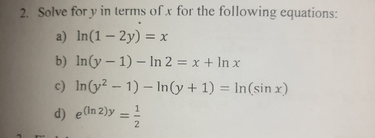 2. Solve for y in terms of x for the following equations:
a) In(1- 2y) = x
b) In(y - 1) - In 2 = x + In x
c) In(y? - 1) – In(y + 1) = In(sin x)
d) e(In 2)y
= =
1/2
