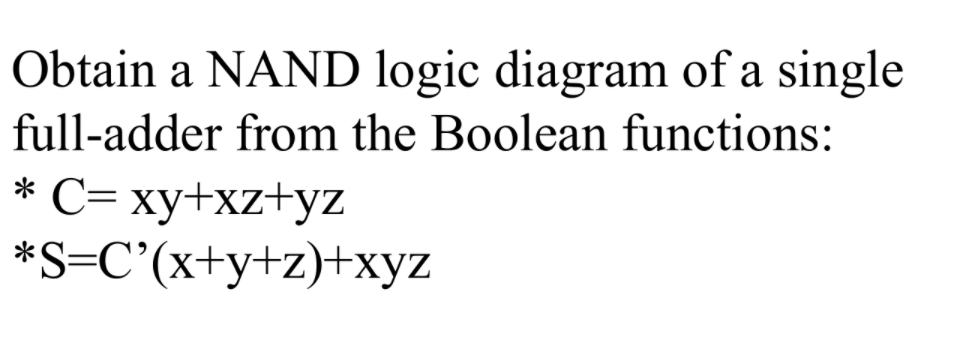 Obtain a NAND logic diagram of a single
full-adder from the Boolean functions:
* С-ху+xztyz
*S=C'(x+y+z)+xyz
