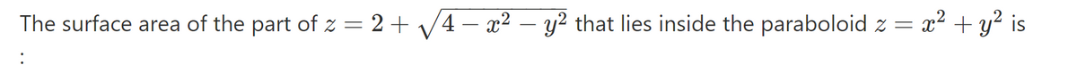 The surface area of the part of z = 2 + V4 – x² – y² that lies inside the paraboloid z = x2 + y? is
