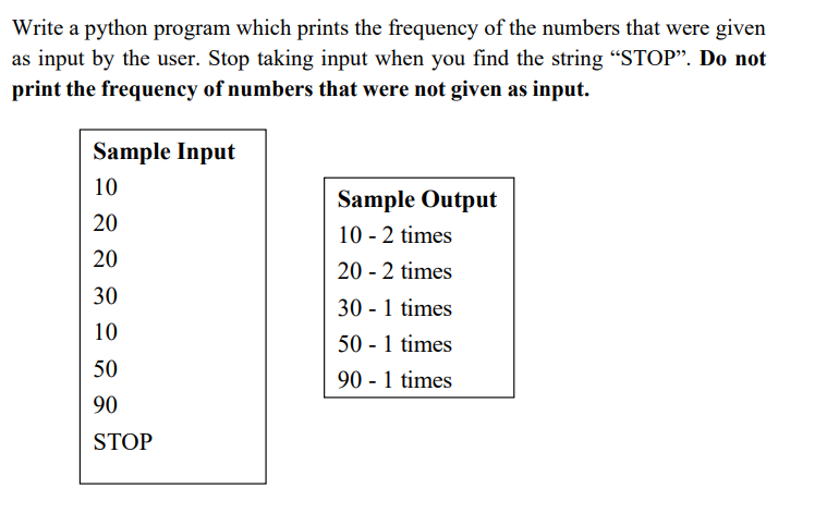 Write a python program which prints the frequency of the numbers that were given
as input by the user. Stop taking input when you find the string "STOP". Do not
print the frequency of numbers that were not given as input.
Sample Input
10
Sample Output
20
10 - 2 times
20
20 - 2 times
30
30 - 1 times
10
50 - 1 times
50
90 - 1 times
90
STOP
