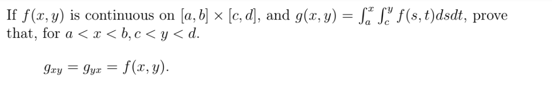 If f(x, y) is continuous on [a, b] × [c, d], and g(x, y) = Sª S' f(s,t)dsdt, prove
that, for a < x < b, c < y < d.
%3D
Jæy = Jyx = f(x, y).
