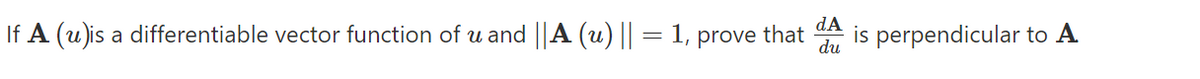 If A (u is a differentiable vector function of u and ||A (u) || =1,
that
dA
is perpendicular to A
prove
du
