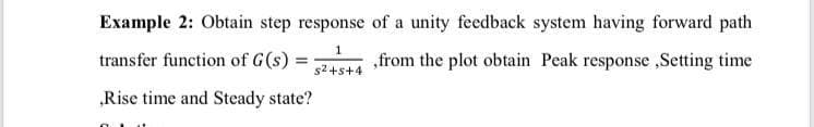 Example 2: Obtain step response of a unity feedback system having forward path
transfer function of G(s) =
„from the plot obtain Peak response ,Setting time
s2+s+4
„Rise time and Steady state?
