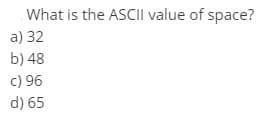 What is the ASCIl value of space?
a) 32
b) 48
c) 96
d) 65

