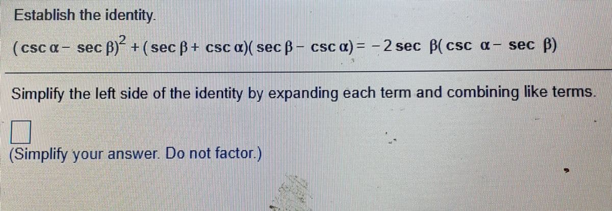 Establish the identity.
(csc a - sec B) +
+(sec B+ csc a)( sec B- csc a) = - 2 sec B(csc a- sec B)
Simplify the left side of the identity by expanding each term and combining like terms.
(Simplify your answer. Do not factor.)
