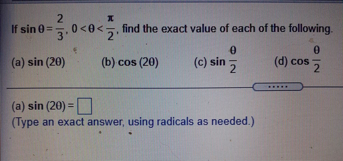 2.
0<0<
3.
If sin 0=
find the exact value of each of the following.
2.
(a) sin (20)
0.
(c) sin ,
(b) cos (20)
2.
(d) cos
2
(a) sin (20) =|
(lype an exact answer, using radicals as needed.)

