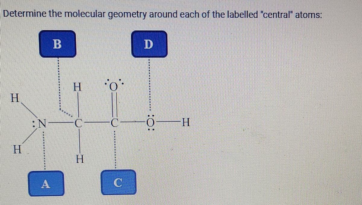 Determine the molecular geometry around each of the labelled "central" atoms:
B
D
H.
H.
:N
H-
H.
H
A
:O:
