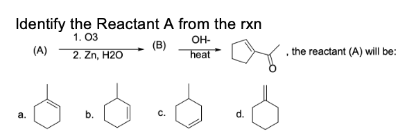 Identify the Reactant A from the rxn
1. ОЗ
OH-
(A)
(B)
, the reactant (A) will be:
2. Zn, H2O
heat
а.
b.
C.
d.
