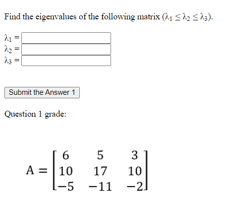 Find the eigenvalues of the following matrix (A1 <^2 <23).
22 =
23 =
Submit the Answer 1
Question 1 grade:
3
A = | 10
17
10
(-5 -11 -2]
I| || ||
