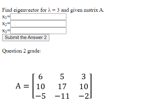 Find eigenvector for 2 = 3 and given matrix A.
X1
X2=
X3=
Submit the Answer 2
Question 2 grade:
5
3
| 10
A =
[-5
17
10
-11 -21
