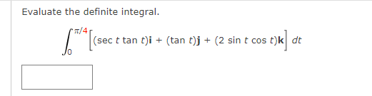 Evaluate the definite integral.
T/4
(sec t tan t)i + (tan t)j + (2 sin t cos t)k dt
