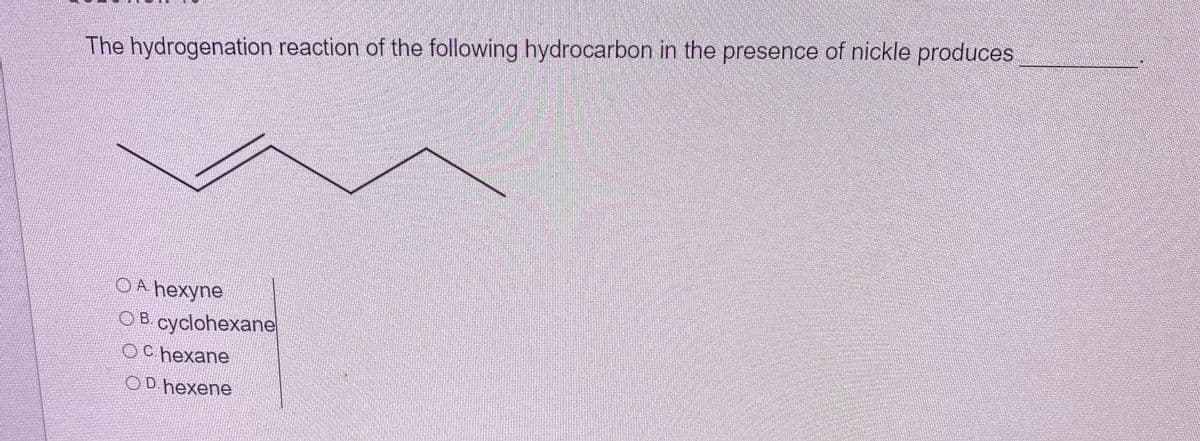 The hydrogenation reaction of the following hydrocarbon in the presence of nickle produces
OA hexyne
OB cyclohexane
OC hexane
O D.hexene
