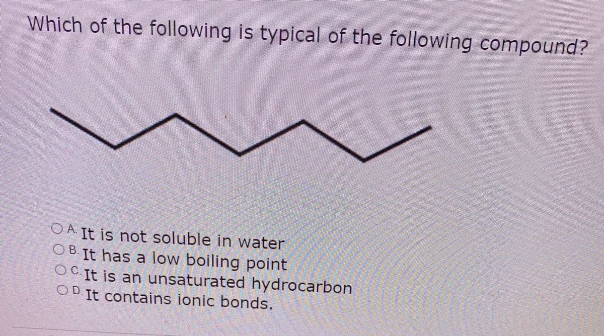 Which of the following is typical of the following compound?
O A It is not soluble in water
OB. It has a low boiling point
OC It is an unsaturated hydrocarbon
OD It contains ionic bonds.
