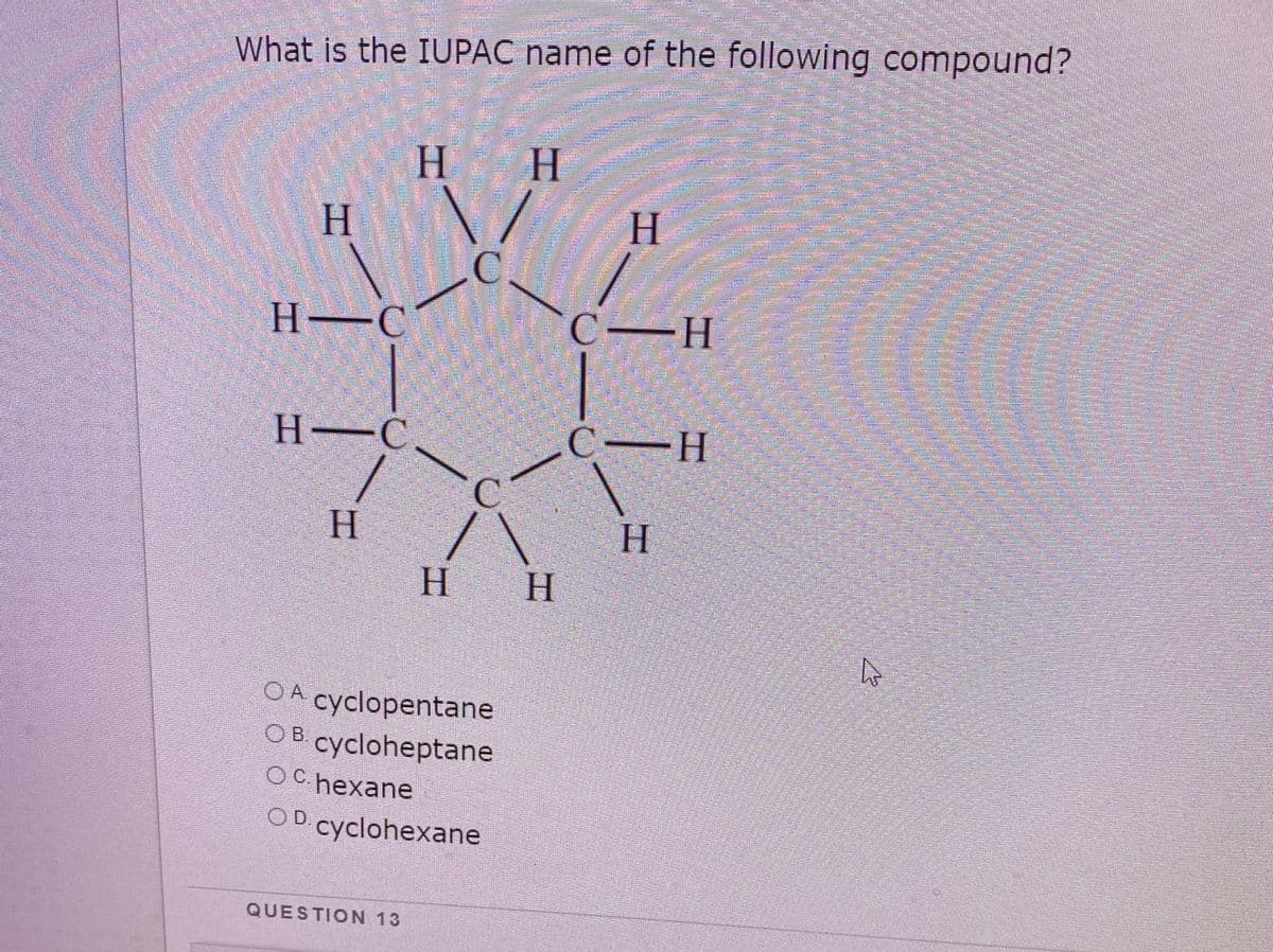 What is the IUPAC name of the following compound?
H H
.
H.
H.
C.
H C
C-H
.
H-
-C
H.
H.
H.
H
H
OA cyclopentane
OB. cycloheptane
ОС hехane
OD cyclohexane
QUESTION 13
