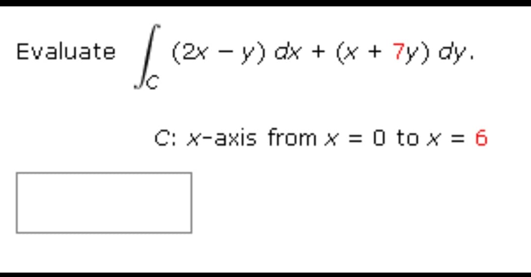 Evaluate
(2x - y) dx + (x + 7y) dy.
Jc
|
C: x-axis from x = 0 to x = 6
