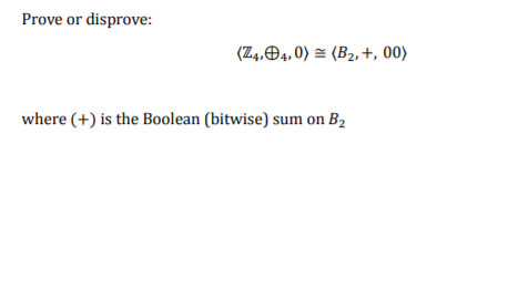 Prove or disprove:
(Z4,04, 0) = (B2, +, 00)
where (+) is the Boolean (bitwise) sum on B2
