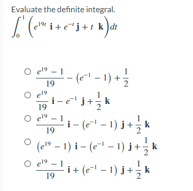 Evaluate the definite integral.
√ (¹² i +
e¹⁹i+e¯¹j+t k dt
1
O e¹⁹ - 1
2¹-
- (e²¹ − 1) + 1/1/2
19
O el9
i−e¯¹j+¹⁄ k
19
O e¹⁹ - 1
¹ i − (e¯¹ − 1 ) j + ½ / k
19
(e¹⁹ − 1) i − (e−¹ − 1) j + ½ k
-
-
− (e`¯¹ − 1 ) j + ½ / k
O e¹⁹ - 1
19
5