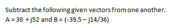 Subtract the following given vectors from one another.
A = 30 + j52 and B = (-39.5- j14/36)
