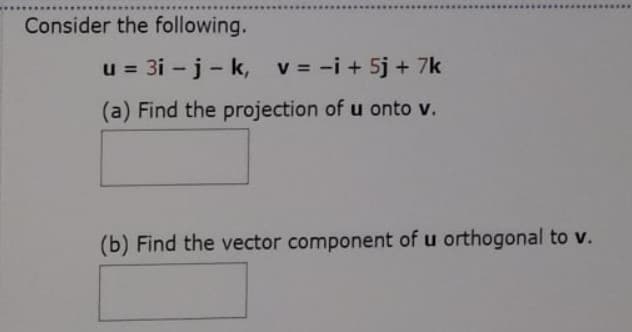 Consider the following.
u = 3i - j- k,
v = -i + 5j + 7k
%3D
(a) Find the projection of u onto v.
(b) Find the vector component of u orthogonal to v.
