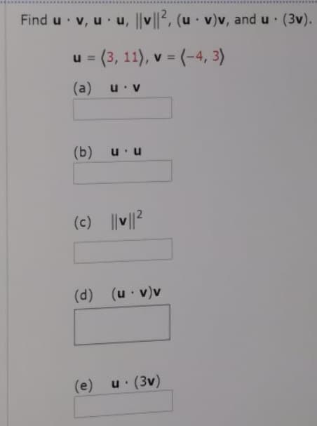 Find u v, u u, v||, (u v)v, and u (3v).
u = (3, 11), v = (-4, 3)
%3D
(a)
u v
(b) u u
(c) ||v||2
(d) (u v)v
(e)
u (3v)
