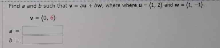 Find a and b such that v = au + bw, where where u = (1, 2) and w = (1, -1).
%3D
%3D
v = (0, 6)
%3D
a =
%3D
