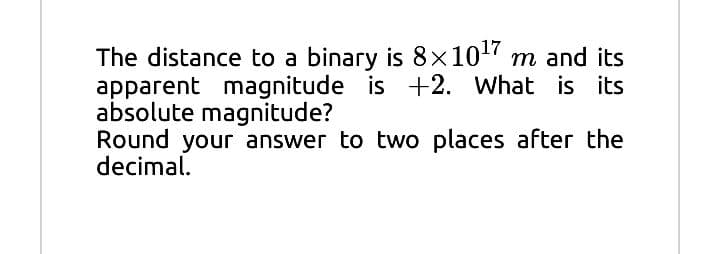 The distance to a binary is 8x107 m and its
apparent magnitude is +2. What is its
absolute magnitude?
Round your answer to two places after the
decimal.
