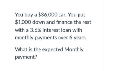 You buy a $36,000 car. You put
$1,000 down and finance the rest
with a 3.6% interest loan with
monthly payments over 6 years.
What is the expected Monthly
payment?
