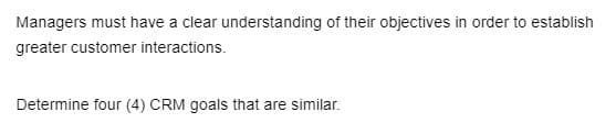 Managers must have a clear understanding of their objectives in order to establish
greater customer interactions.
Determine four (4) CRM goals that are similar.