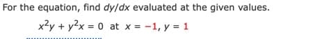 For the equation, find dy/dx evaluated at the given values.
x2y + y2x = 0 at x = -1, y = 1
