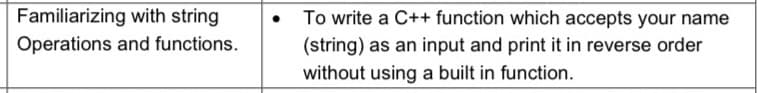 • To write a C++ function which accepts your name
Familiarizing with string
Operations and functions.
(string) as an input and print it in reverse order
without using a built in function.
