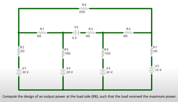 RS
R1
R3
R4
www
sa
R2
20
RS
100
R7
30
120
V1
30 v
Vs
24 V
v2
15 V
V4
20 v
Compute the design of an output power at the load side (R8), such that the load received the maximum power.
