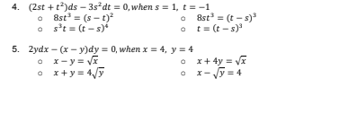 4. (2st +t)ds – 3s*dt = 0, whens = 1, t = -1
• 8st = (s - t)?
o s't = (t - s)*
O 8st = (t - )
t = (t - s)
5. 2ydx - (x — у)dy %3D0, whenх%3 4, у %3D 4
O x-y = Vx
O x+y = 4/ỹ
O x+ 4y = Vx
O x- y = 4
