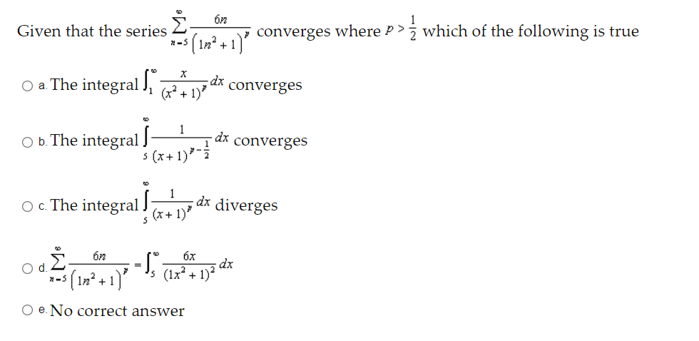 Given that the series
converges where P >
* which of the following is true
*-5
+1
O a The integral ], ²+ 1)*
converges
1
O b. The integral
-dx
converges
1
s (x+ 1)7
O c. The integral
1
dx diverges
(x+ 1)
6x
dx
(1x? + 1)?
d.
(1n² + 1)*
*-5
O e. No correct answer
