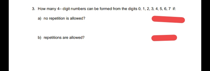 3. How many 4- digit numbers can be formed from the digits 0, 1, 2, 3, 4, 5, 6, 7 it:
a) no repetition is allowed?
b) repetitions are allowed?
