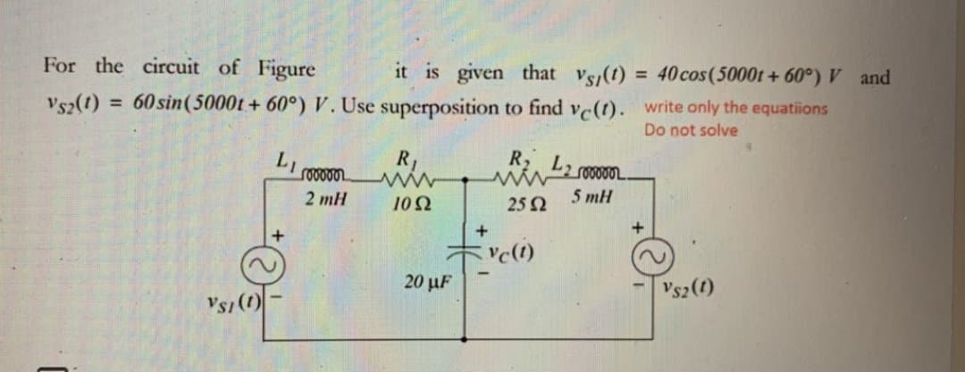 For the circuit of Figure
it is given that vs,(t) = 40cos(5000t + 60°) V and
= 60 sin(5000t + 60°) V. Use superposition to find ve(t). write only the equatiions
Vs2(1)
Do not solve
R1
R,
2 mH
10Ω
25 2
5 mH
c(1)
20 µF
Vs2(1)
