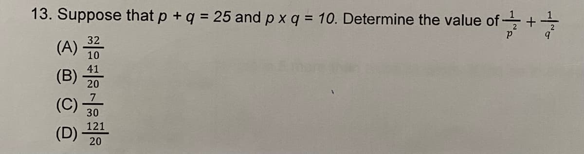 13. Suppose that p + q = 25 and px q = 10. Determine the value of -
(A)
(B)
(C)
(D)
2|10|2302 20
41
121
of +/+ 1/ 20
Р