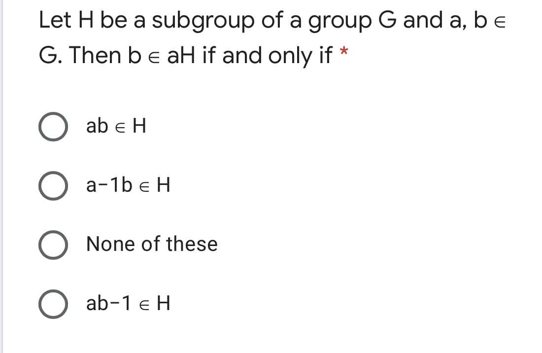 Let H be a subgroup of a group G and a, b E
G. Then be aH if and only if
ab e H
а-1b € H
None of these
ab-1 e H
